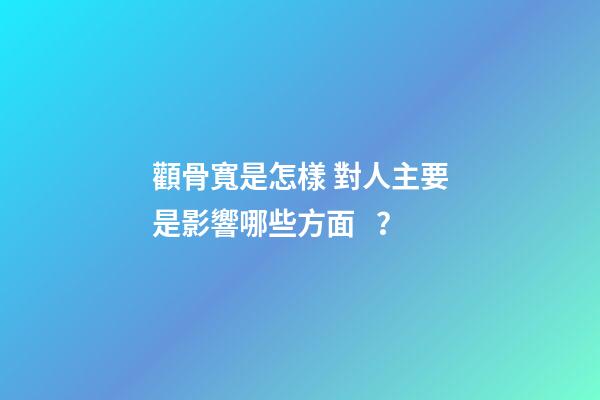 顴骨寬是怎樣 對人主要是影響哪些方面？